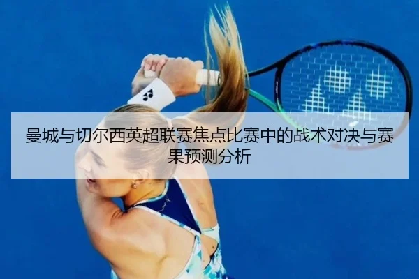 曼城与切尔西英超联赛焦点比赛中的战术对决与赛果预测分析 | AYX