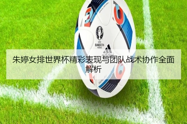 朱婷女排世界杯精彩表现与团队战术协作全面解析（AYX）