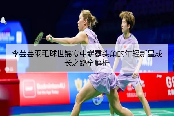 李芸芸羽毛球世锦赛中崭露头角的年轻新星成长之路全解析 | AYX